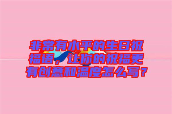 非常有水平的生日祝福語，讓你的祝福更有創(chuàng)意和溫度怎么寫？