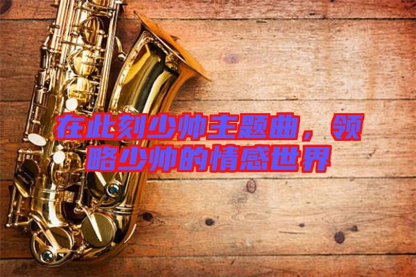 在此刻少帥主題曲，領(lǐng)略少帥的情感世界