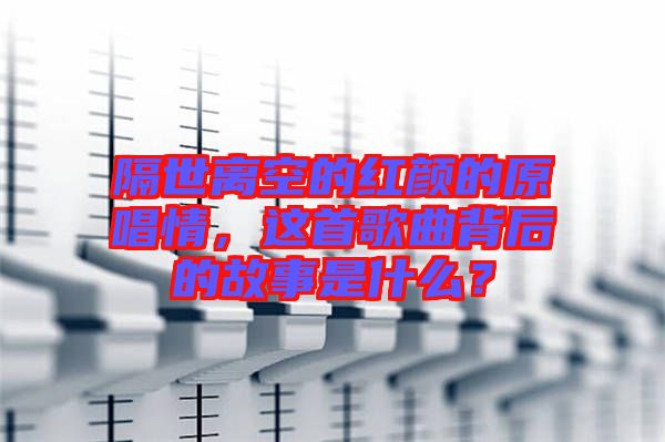 隔世離空的紅顏的原唱情，這首歌曲背后的故事是什么？