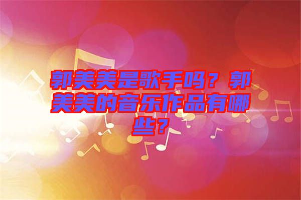 郭美美是歌手嗎？郭美美的音樂作品有哪些？