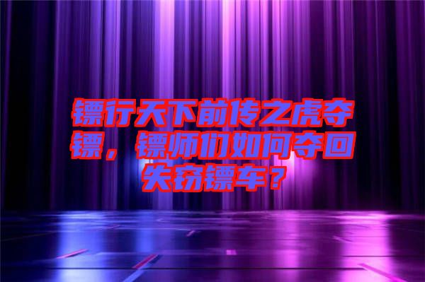 鏢行天下前傳之虎奪鏢，鏢師們?nèi)绾螉Z回失竊鏢車(chē)？