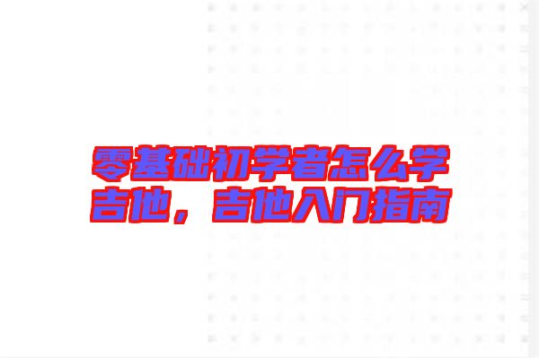 零基礎(chǔ)初學(xué)者怎么學(xué)吉他，吉他入門指南