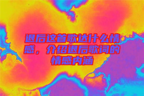 退后這首歌達(dá)什么情感，介紹退后歌詞的情感內(nèi)涵