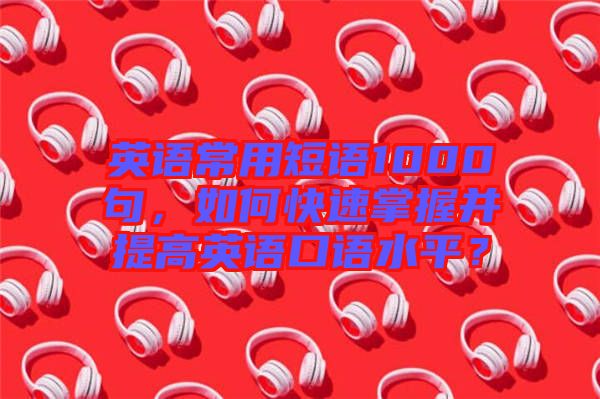 英語常用短語1000句，如何快速掌握并提高英語口語水平？