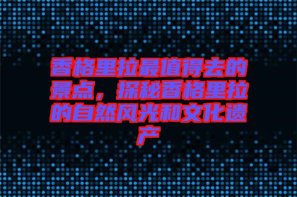 香格里拉最值得去的景點，探秘香格里拉的自然風光和文化遺產(chǎn)
