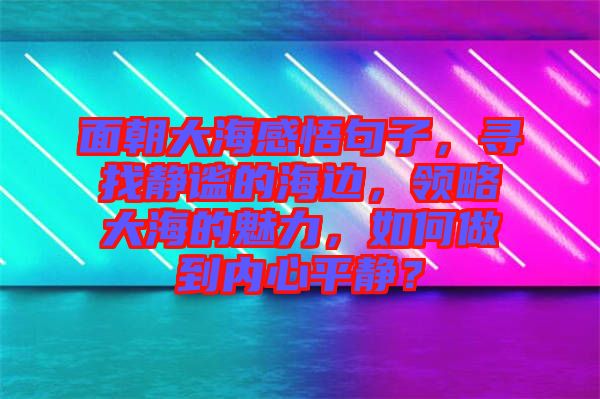 面朝大海感悟句子，尋找靜謐的海邊，領略大海的魅力，如何做到內(nèi)心平靜？