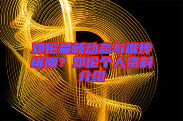 鄧倫最新動態(tài)與誰傳緋聞？鄧倫個人資料介紹
