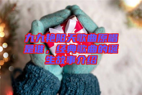 九九艷陽(yáng)天歌曲原唱是誰(shuí)，經(jīng)典歌曲的誕生故事介紹