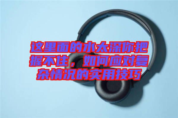 這里面的水太深你把握不住，如何應(yīng)對(duì)復(fù)雜情況的實(shí)用技巧