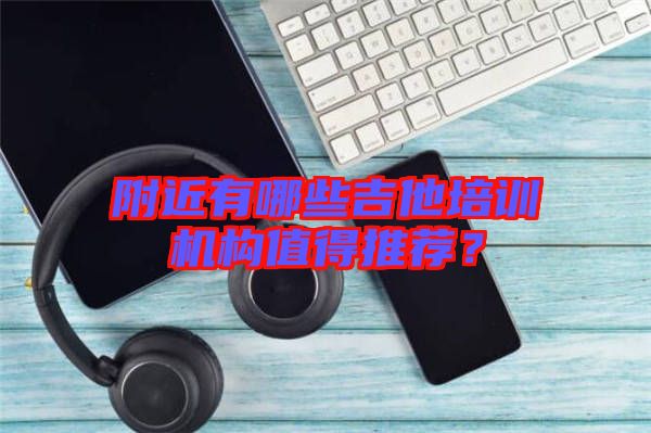 附近有哪些吉他培訓(xùn)機(jī)構(gòu)值得推薦？