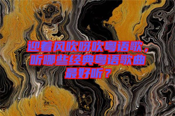迎著風吹呀吹粵語歌，聽哪些經(jīng)典粵語歌曲最好聽？