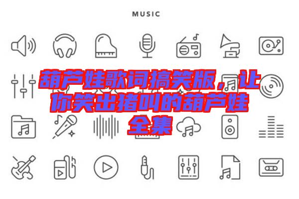 葫蘆娃歌詞搞笑版，讓你笑出豬叫的葫蘆娃全集