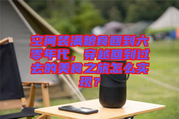 空間裝滿糧食回到六零年代，穿越回到過去的美食之旅怎么實(shí)現(xiàn)？