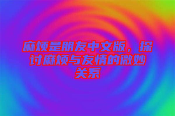 麻煩是朋友中文版，探討麻煩與友情的微妙關系