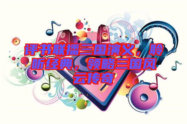 評(píng)書聯(lián)播三國演義，聆聽經(jīng)典，領(lǐng)略三國風(fēng)云傳奇