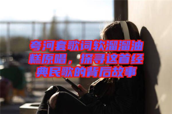 夸河套歌詞軟溜溜油糕原唱，探尋這首經典民歌的背后故事