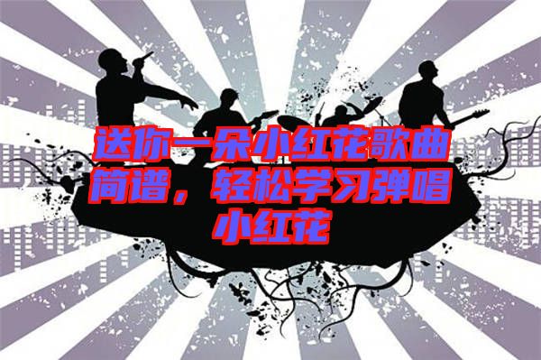 送你一朵小紅花歌曲簡譜，輕松學習彈唱小紅花