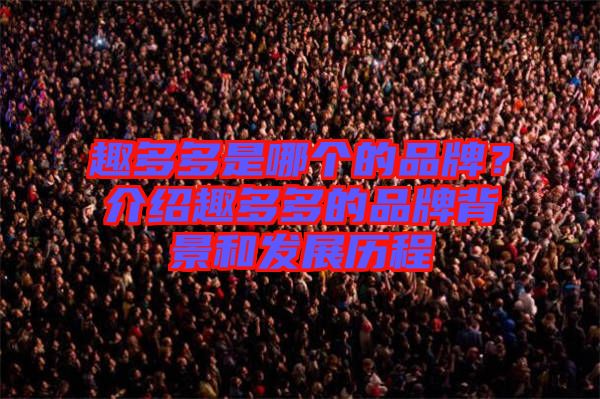 趣多多是哪個的品牌？介紹趣多多的品牌背景和發(fā)展歷程