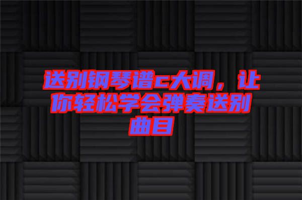 送別鋼琴譜c大調(diào)，讓你輕松學(xué)會彈奏送別曲目