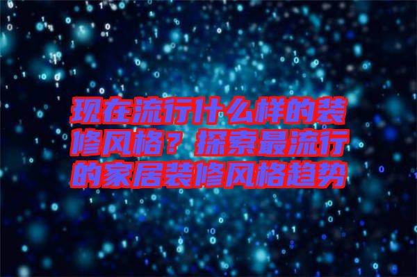 現(xiàn)在流行什么樣的裝修風(fēng)格？探索最流行的家居裝修風(fēng)格趨勢