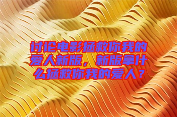 討論電影拯救你我的愛人新版，新版拿什么拯救你我的愛人？