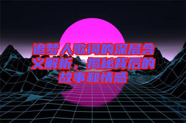 追夢人歌詞的深層含義解析，揭秘背后的故事和情感