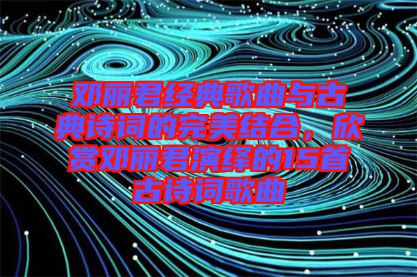 鄧麗君經(jīng)典歌曲與古典詩詞的完美結合，欣賞鄧麗君演繹的15首古詩詞歌曲