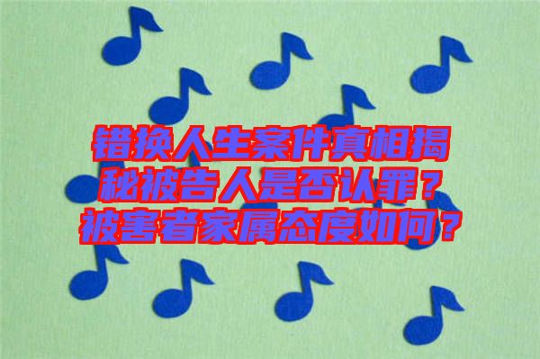 錯(cuò)換人生案件真相揭秘被告人是否認(rèn)罪？被害者家屬態(tài)度如何？