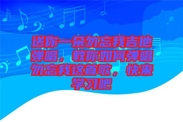 送你一朵勿忘我吉他彈唱，教你如何彈唱勿忘我這首歌，快來(lái)學(xué)習(xí)吧
