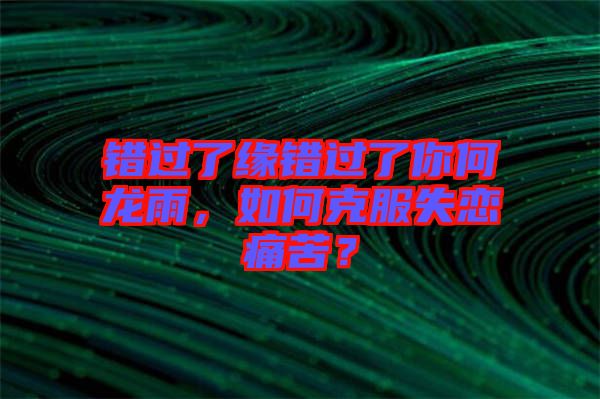 錯(cuò)過(guò)了緣錯(cuò)過(guò)了你何龍雨，如何克服失戀痛苦？