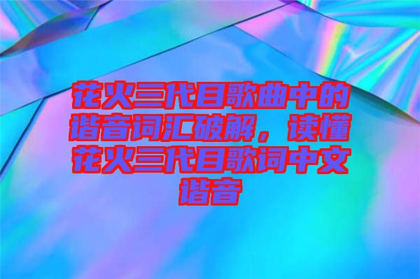 花火三代目歌曲中的諧音詞匯破解，讀懂花火三代目歌詞中文諧音