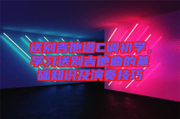 送別吉他譜C調(diào)初學(xué)，學(xué)習(xí)送別吉他曲的基礎(chǔ)知識及演奏技巧