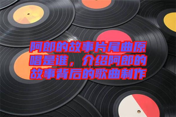 阿郎的故事片尾曲原唱是誰(shuí)，介紹阿郎的故事背后的歌曲制作