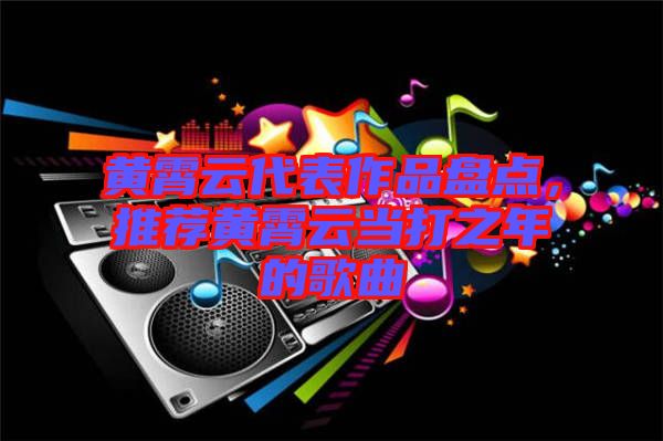 黃霄云代表作品盤點(diǎn)，推薦黃霄云當(dāng)打之年的歌曲