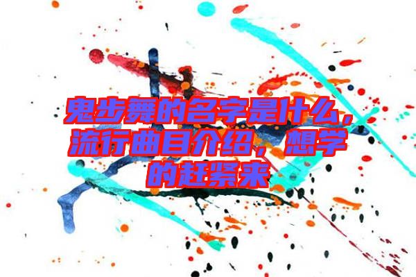 鬼步舞的名字是什么，流行曲目介紹，想學的趕緊來