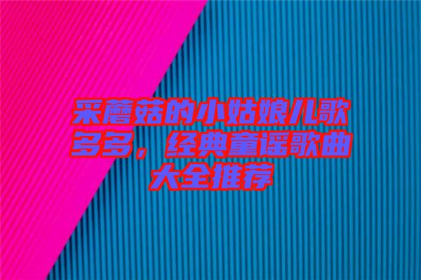 采蘑菇的小姑娘兒歌多多，經典童謠歌曲大全推薦