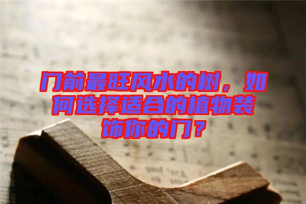 門(mén)前最旺風(fēng)水的樹(shù)，如何選擇適合的植物裝飾你的門(mén)？
