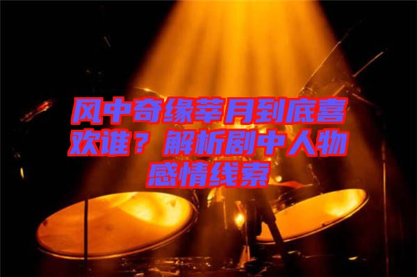 風(fēng)中奇緣莘月到底喜歡誰(shuí)？解析劇中人物感情線索