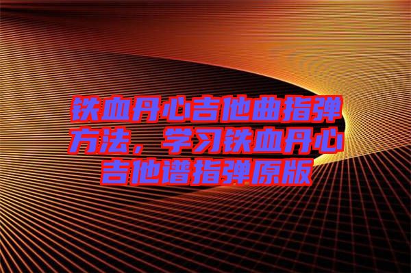 鐵血丹心吉他曲指彈方法，學習鐵血丹心吉他譜指彈原版