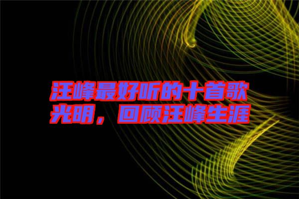 汪峰最好聽(tīng)的十首歌光明，回顧汪峰生涯