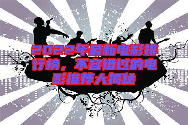 2022年最新電影排行榜，不容錯(cuò)過的電影推薦大揭秘