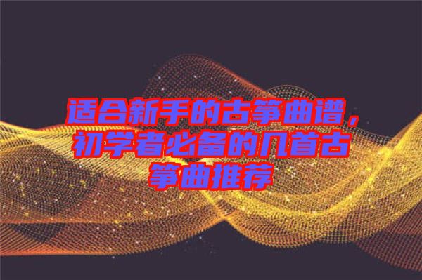 適合新手的古箏曲譜，初學(xué)者必備的幾首古箏曲推薦