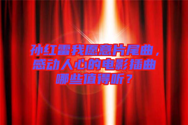 孫紅雷我愿意片尾曲，感動(dòng)人心的電影插曲哪些值得聽？
