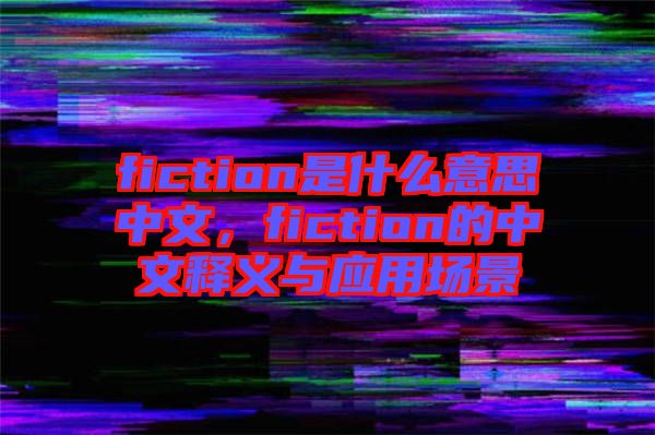 fiction是什么意思中文，fiction的中文釋義與應(yīng)用場景