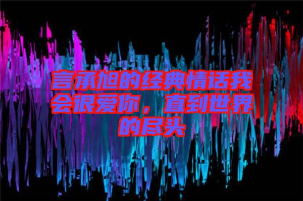 言承旭的經(jīng)典情話我會(huì)很愛(ài)你，直到世界的盡頭
