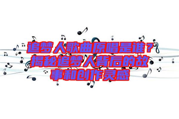 追夢(mèng)人歌曲原唱是誰(shuí)？揭秘追夢(mèng)人背后的故事和創(chuàng)作靈感