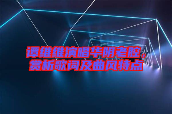 譚維維演唱華陰老腔，賞析歌詞及曲風特點