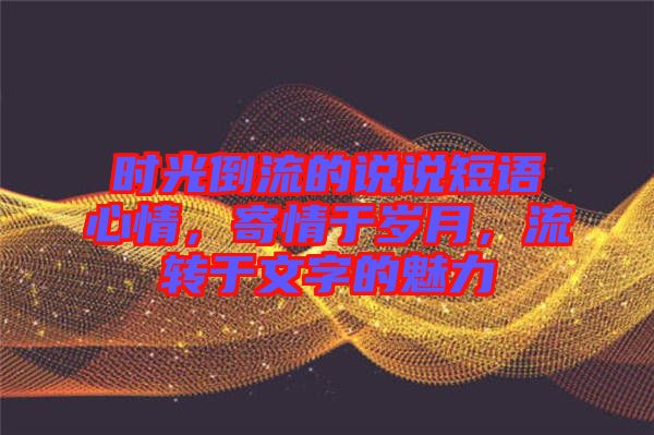 時(shí)光倒流的說(shuō)說(shuō)短語(yǔ)心情，寄情于歲月，流轉(zhuǎn)于文字的魅力