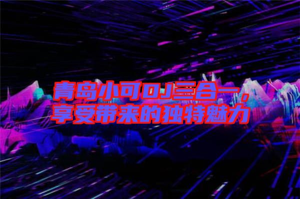 青島小可DJ三合一，享受帶來的獨特魅力