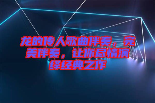 龍的傳人歌曲伴奏，完美伴奏，讓你盡情演繹經(jīng)典之作